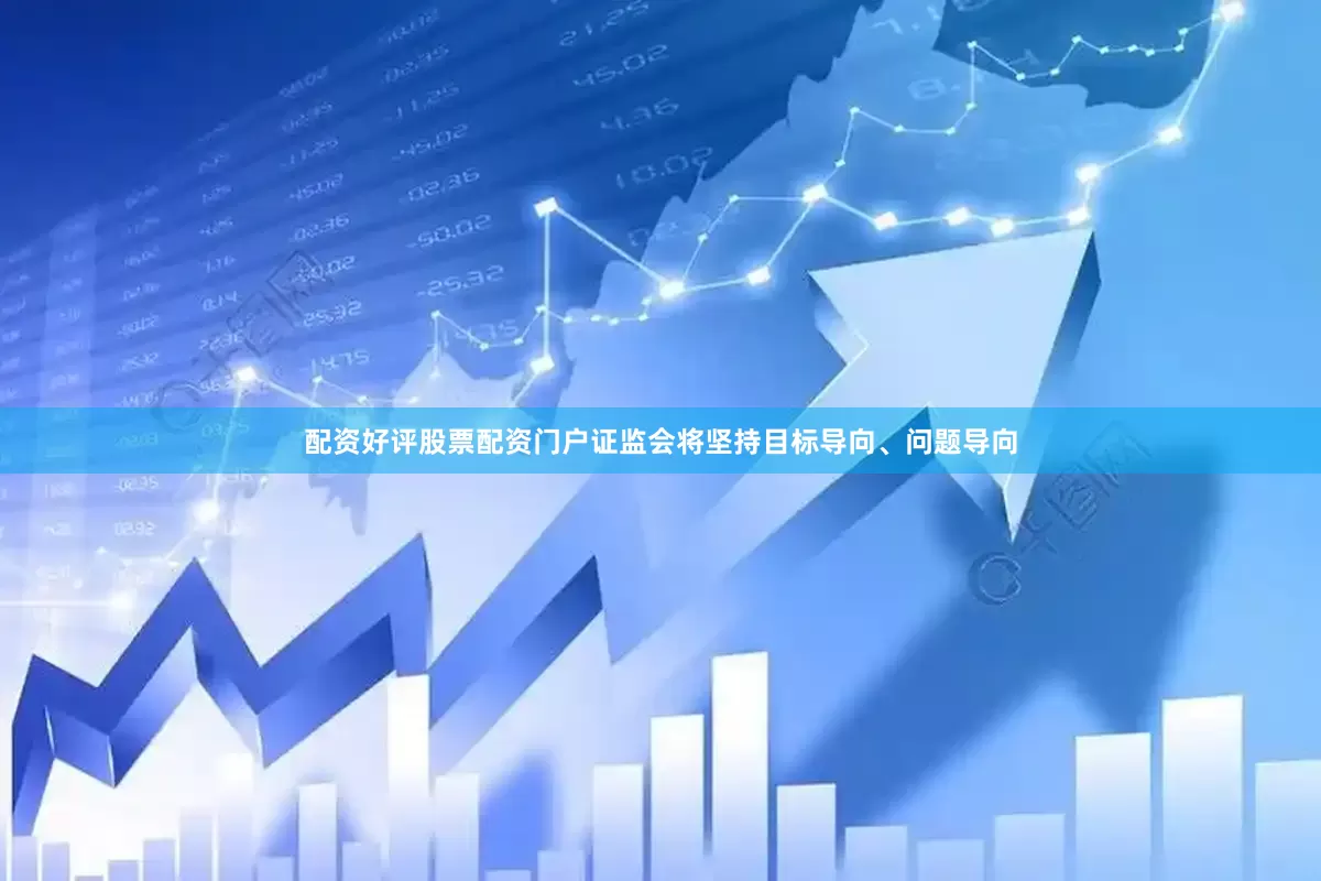 配资好评股票配资门户证监会将坚持目标导向、问题导向