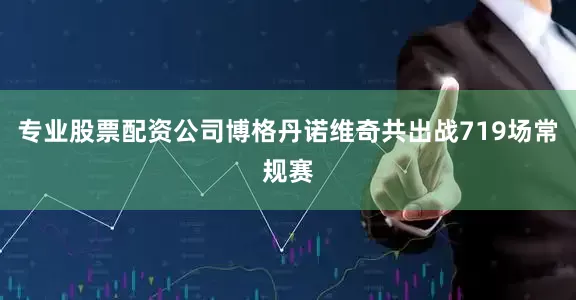 专业股票配资公司博格丹诺维奇共出战719场常规赛
