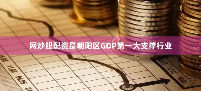 网炒股配资是朝阳区GDP第一大支撑行业