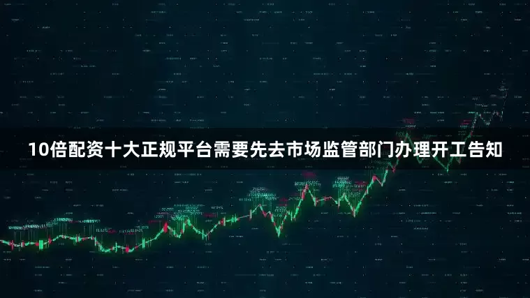 10倍配资十大正规平台需要先去市场监管部门办理开工告知