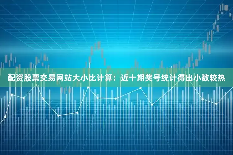 配资股票交易网站　　大小比计算：近十期奖号统计得出小数较热