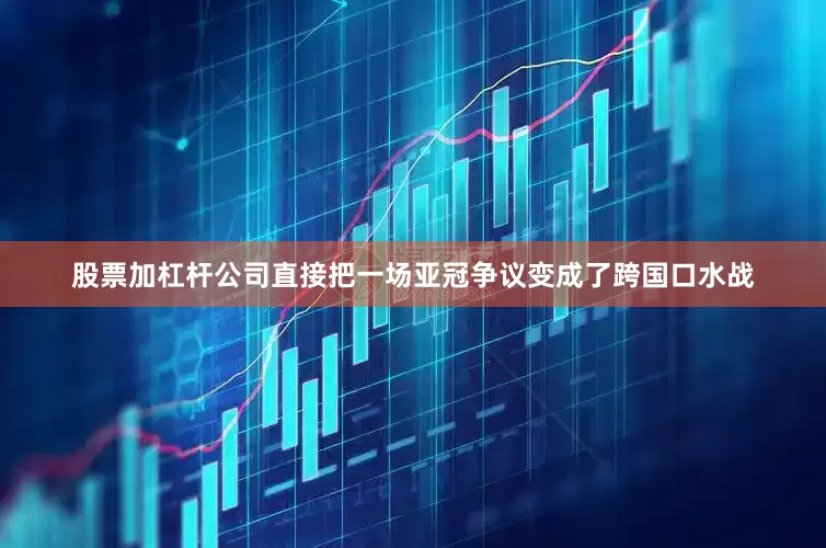 股票加杠杆公司直接把一场亚冠争议变成了跨国口水战
