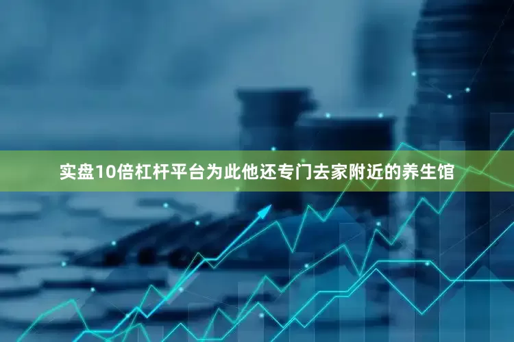 实盘10倍杠杆平台为此他还专门去家附近的养生馆