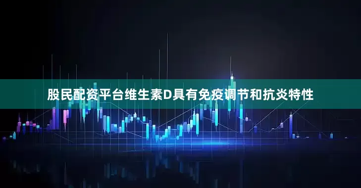 股民配资平台维生素D具有免疫调节和抗炎特性
