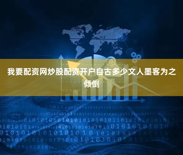 我要配资网炒股配资开户自古多少文人墨客为之倾倒