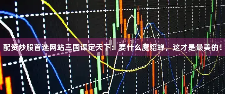 配资炒股首选网站三国谋定天下：要什么魔貂蝉，这才是最美的！