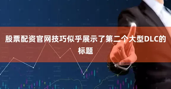 股票配资官网技巧似乎展示了第二个大型DLC的标题