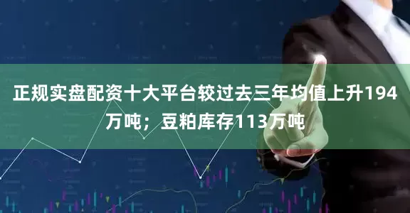 正规实盘配资十大平台较过去三年均值上升194万吨；豆粕库存113万吨