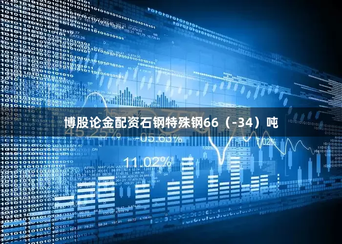 博股论金配资石钢特殊钢66（-34）吨