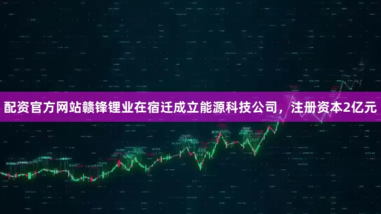 配资官方网站赣锋锂业在宿迁成立能源科技公司，注册资本2亿元