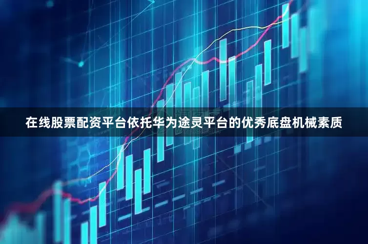 在线股票配资平台依托华为途灵平台的优秀底盘机械素质