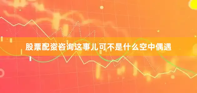 股票配资咨询这事儿可不是什么空中偶遇