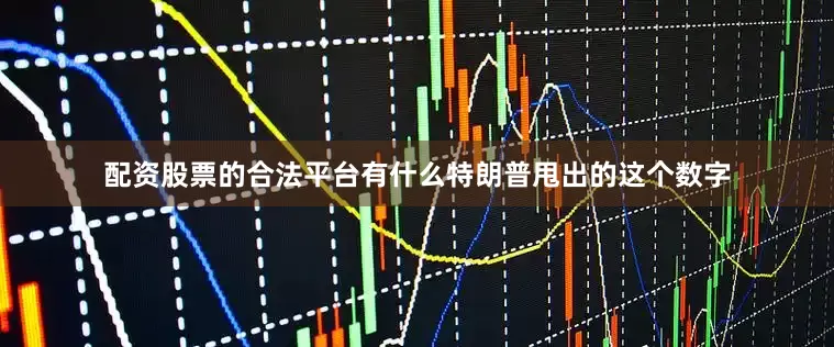 配资股票的合法平台有什么特朗普甩出的这个数字