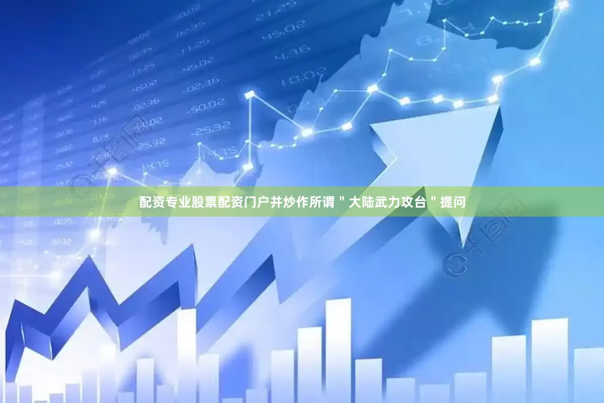 配资专业股票配资门户并炒作所谓＂大陆武力攻台＂提问