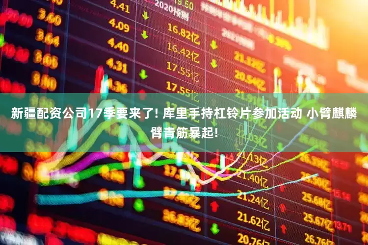 新疆配资公司17季要来了! 库里手持杠铃片参加活动 小臂麒麟臂青筋暴起!